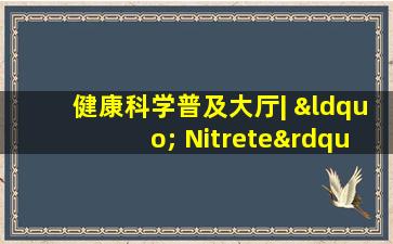 健康科学普及大厅| “ Nitrete”，您知道多少？